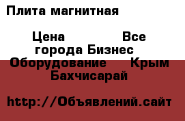 Плита магнитная 7208 0003 › Цена ­ 20 000 - Все города Бизнес » Оборудование   . Крым,Бахчисарай